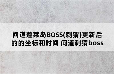 问道蓬莱岛BOSS(刺猬)更新后的的坐标和时间 问道刺猬boss